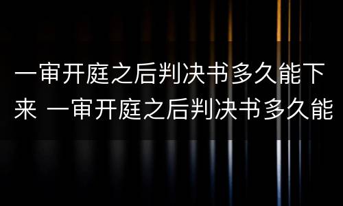 一审开庭之后判决书多久能下来 一审开庭之后判决书多久能下来啊