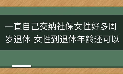 一直自己交纳社保女性好多周岁退休 女性到退休年龄还可以继续交社保