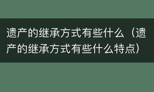 遗产的继承方式有些什么（遗产的继承方式有些什么特点）