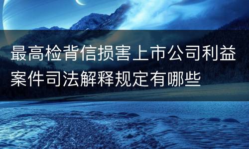 最高检背信损害上市公司利益案件司法解释规定有哪些