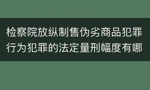 检察院放纵制售伪劣商品犯罪行为犯罪的法定量刑幅度有哪些