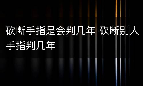 砍断手指是会判几年 砍断别人手指判几年