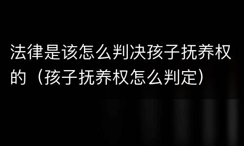 法律是该怎么判决孩子抚养权的（孩子抚养权怎么判定）