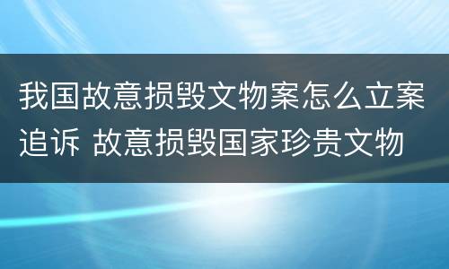 我国故意损毁文物案怎么立案追诉 故意损毁国家珍贵文物