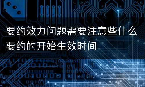 要约效力问题需要注意些什么要约的开始生效时间