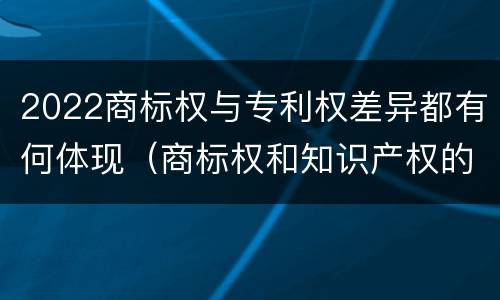 2022商标权与专利权差异都有何体现（商标权和知识产权的区别）
