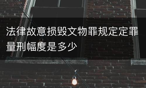 法律故意损毁文物罪规定定罪量刑幅度是多少