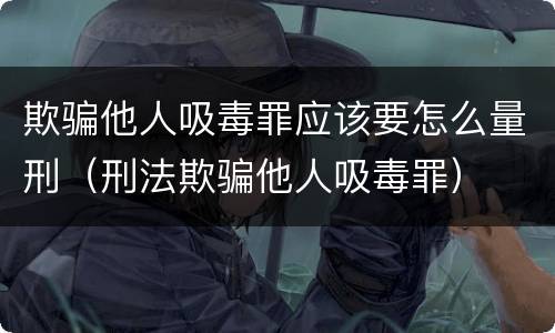 欺骗他人吸毒罪应该要怎么量刑（刑法欺骗他人吸毒罪）