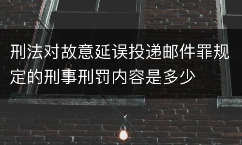 刑法对故意延误投递邮件罪规定的刑事刑罚内容是多少