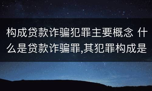 构成贷款诈骗犯罪主要概念 什么是贷款诈骗罪,其犯罪构成是什么