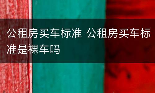 公租房买车标准 公租房买车标准是裸车吗