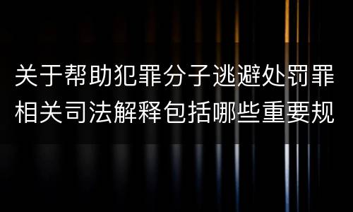 关于帮助犯罪分子逃避处罚罪相关司法解释包括哪些重要规定