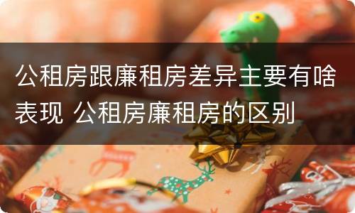公租房跟廉租房差异主要有啥表现 公租房廉租房的区别