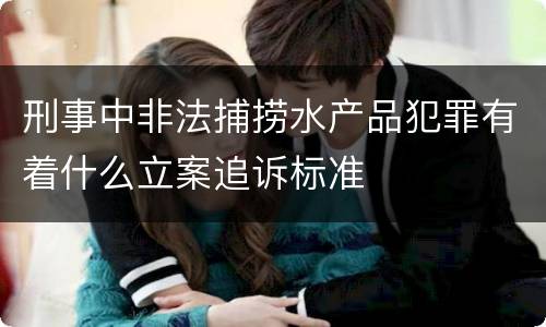 刑事中非法捕捞水产品犯罪有着什么立案追诉标准