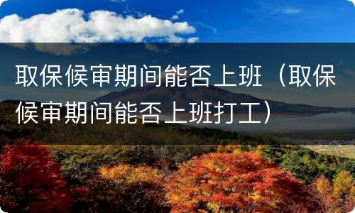 取保候审期间能否上班（取保候审期间能否上班打工）