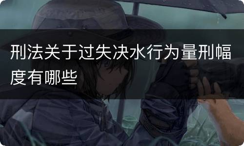 刑法关于过失决水行为量刑幅度有哪些