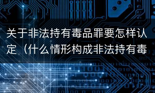 关于非法持有毒品罪要怎样认定（什么情形构成非法持有毒品罪）
