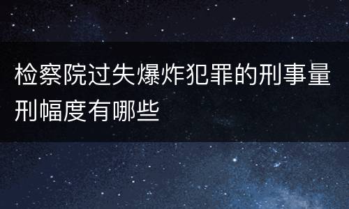 检察院过失爆炸犯罪的刑事量刑幅度有哪些