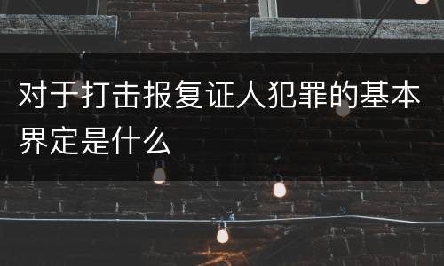 对于打击报复证人犯罪的基本界定是什么