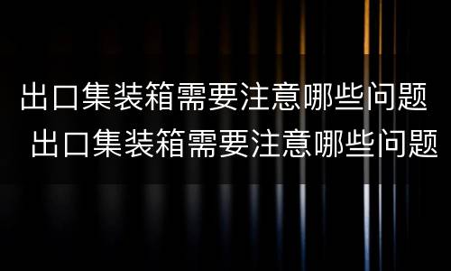 出口集装箱需要注意哪些问题 出口集装箱需要注意哪些问题呢