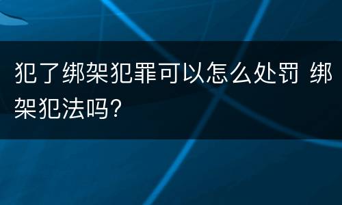 犯了绑架犯罪可以怎么处罚 绑架犯法吗?