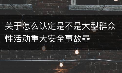 关于怎么认定是不是大型群众性活动重大安全事故罪