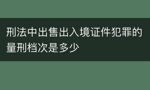 刑法中出售出入境证件犯罪的量刑档次是多少