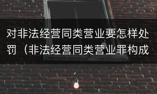 对非法经营同类营业要怎样处罚（非法经营同类营业罪构成要件）