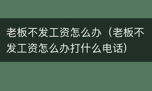 老板不发工资怎么办（老板不发工资怎么办打什么电话）