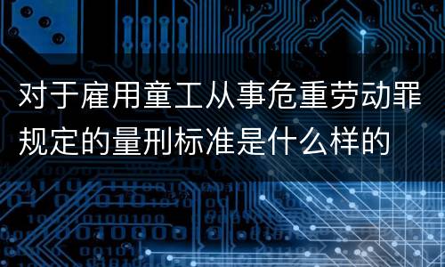对于雇用童工从事危重劳动罪规定的量刑标准是什么样的