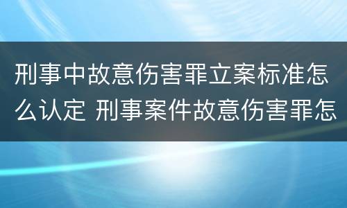 刑事中故意伤害罪立案标准怎么认定 刑事案件故意伤害罪怎么判