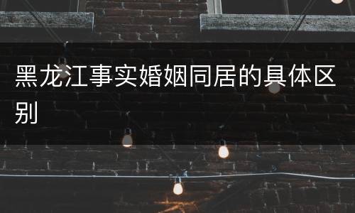 黑龙江事实婚姻同居的具体区别