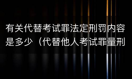 有关代替考试罪法定刑罚内容是多少（代替他人考试罪量刑）