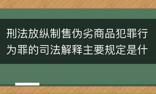 刑法放纵制售伪劣商品犯罪行为罪的司法解释主要规定是什么