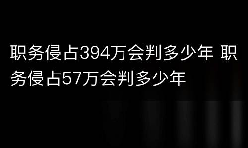 职务侵占394万会判多少年 职务侵占57万会判多少年