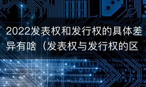 2022发表权和发行权的具体差异有啥（发表权与发行权的区别）