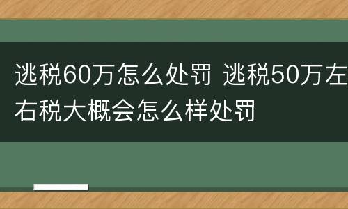 逃税60万怎么处罚 逃税50万左右税大概会怎么样处罚