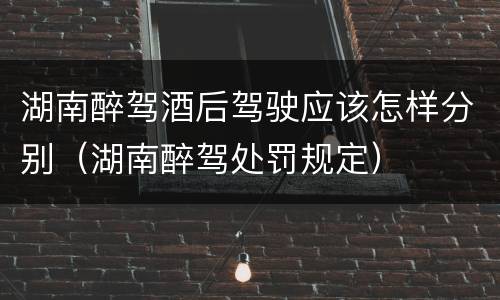 湖南醉驾酒后驾驶应该怎样分别（湖南醉驾处罚规定）