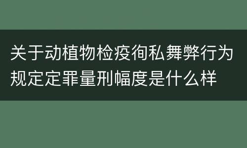 关于动植物检疫徇私舞弊行为规定定罪量刑幅度是什么样