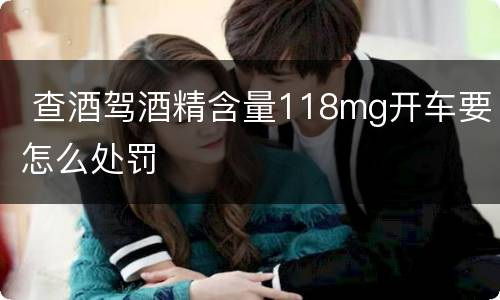  查酒驾酒精含量118mg开车要怎么处罚