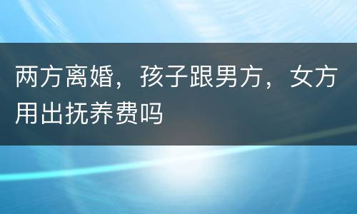 两方离婚，孩子跟男方，女方用出抚养费吗