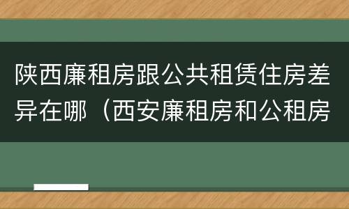 陕西廉租房跟公共租赁住房差异在哪（西安廉租房和公租房的区别到底是什么?）