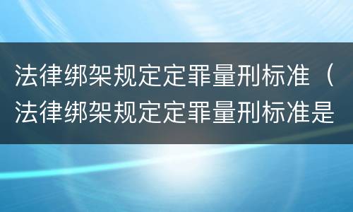 法律绑架规定定罪量刑标准（法律绑架规定定罪量刑标准是多少）