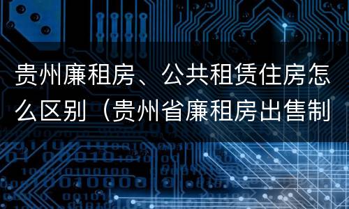 贵州廉租房、公共租赁住房怎么区别（贵州省廉租房出售制度）