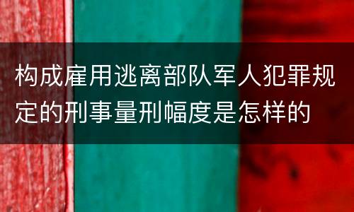 构成雇用逃离部队军人犯罪规定的刑事量刑幅度是怎样的