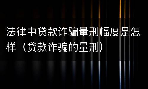 法律中贷款诈骗量刑幅度是怎样（贷款诈骗的量刑）