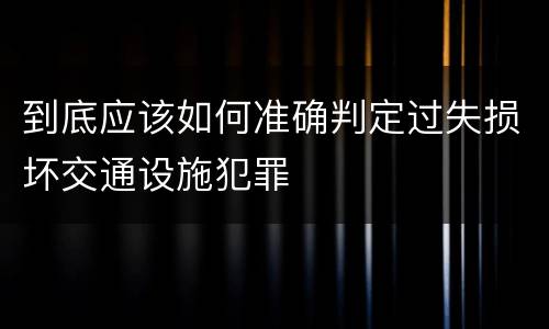 到底应该如何准确判定过失损坏交通设施犯罪