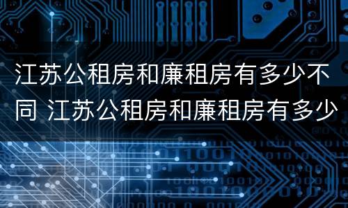 江苏公租房和廉租房有多少不同 江苏公租房和廉租房有多少不同的