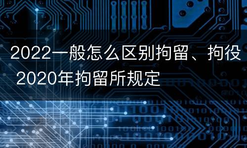 2022一般怎么区别拘留、拘役 2020年拘留所规定