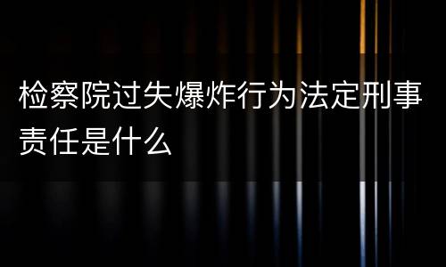 检察院过失爆炸行为法定刑事责任是什么